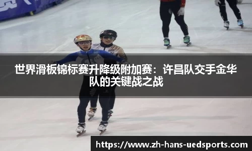 世界滑板锦标赛升降级附加赛：许昌队交手金华队的关键战之战