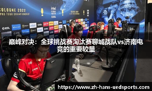 巅峰对决：全球挑战赛淘汰赛聊城战队vs济南电竞的重要较量