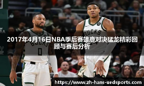 2017年4月16日NBA季后赛雄鹿对决猛龙精彩回顾与赛后分析