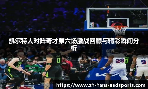 凯尔特人对阵奇才第六场激战回顾与精彩瞬间分析